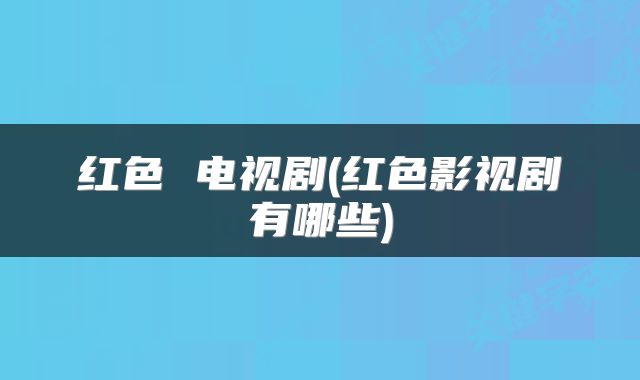 红色 电视剧(红色影视剧有哪些)