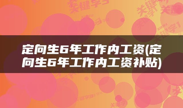 定向生6年工作内工资(定向生6年工作内工资补贴)