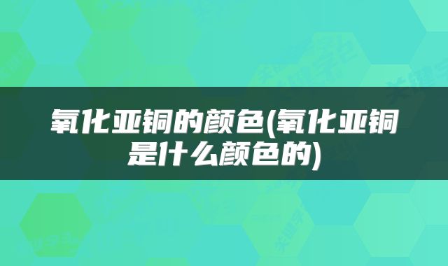 氧化亚铜的颜色(氧化亚铜是什么颜色的)