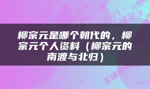 柳宗元是哪个朝代的，柳宗元个人资料（柳宗元的南渡与北归）