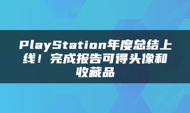 PlayStation年度总结上线!完成报告可得头像和收藏品