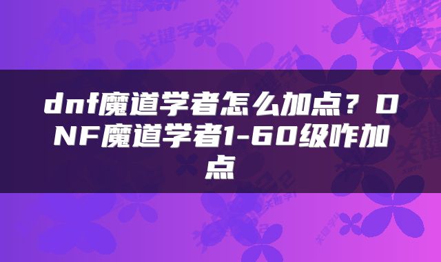 dnf魔道学者怎么加点？DNF魔道学者1-60级咋加点