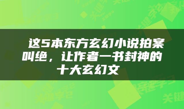  这5本东方玄幻小说拍案叫绝，让作者一书封神的十大玄幻文 