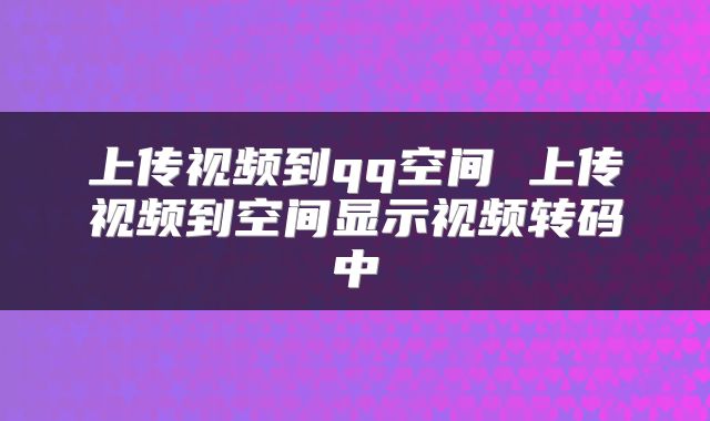 上传视频到qq空间 上传视频到空间显示视频转码中