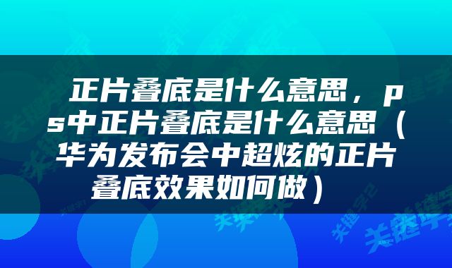  正片叠底是什么意思，ps中正片叠底是什么意思（华为发布会中超炫的正片叠底效果如何做） 