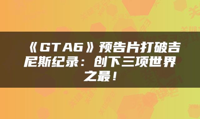 《GTA6》预告片打破吉尼斯纪录:创下三项世界之最!