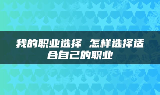 我的职业选择 怎样选择适合自己的职业