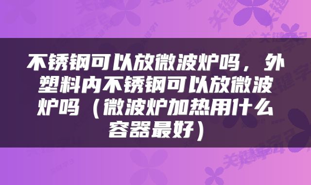 不锈钢可以放微波炉吗，外塑料内不锈钢可以放微波炉吗（微波炉加热用什么容器最好）