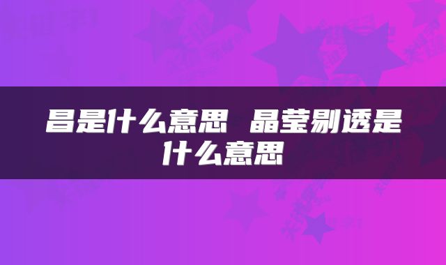昌是什么意思 晶莹剔透是什么意思