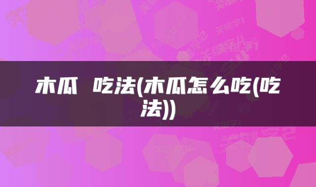 木瓜 吃法(木瓜怎么吃(吃法))