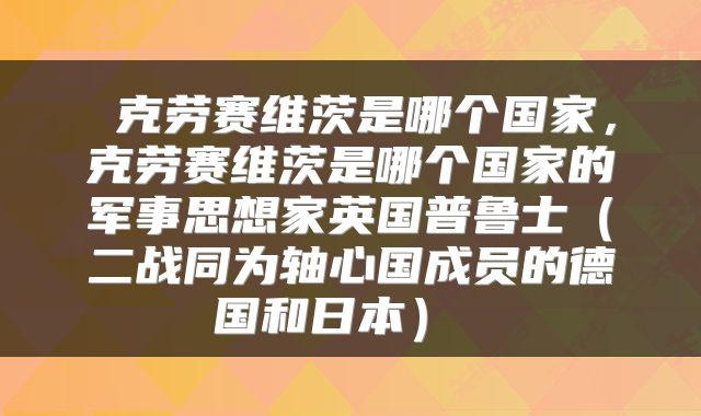  克劳赛维茨是哪个国家，克劳赛维茨是哪个国家的军事思想家英国普鲁士（二战同为轴心国成员的德国和日本） 