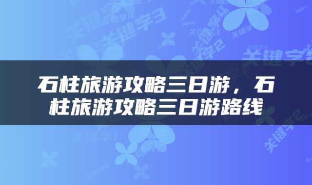 石柱旅游攻略三日游，石柱旅游攻略三日游路线