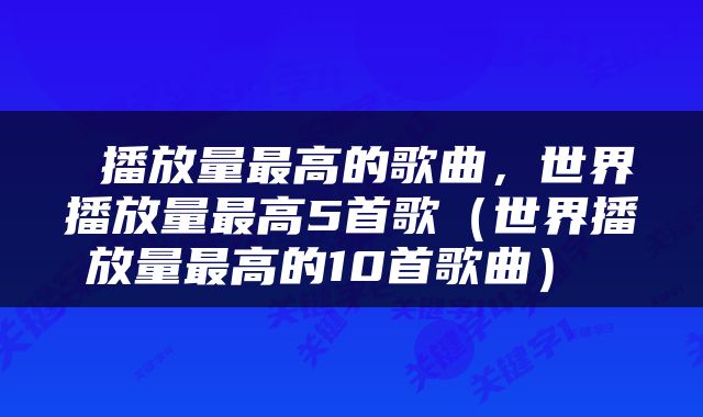  播放量最高的歌曲，世界播放量最高5首歌（世界播放量最高的10首歌曲） 