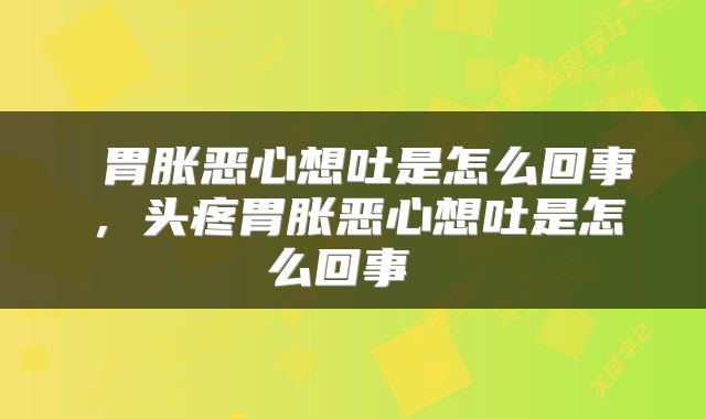  胃胀恶心想吐是怎么回事，头疼胃胀恶心想吐是怎么回事 