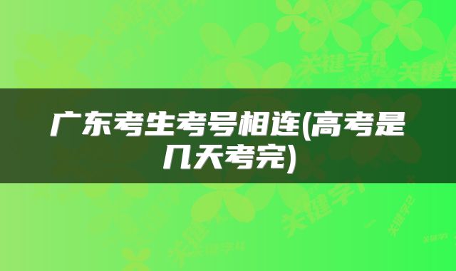 广东考生考号相连(高考是几天考完)