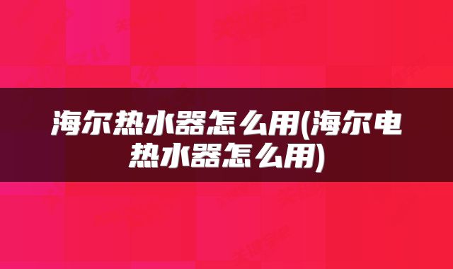 海尔热水器怎么用(海尔电热水器怎么用)