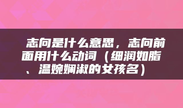  志向是什么意思，志向前面用什么动词（细润如脂、温婉娴淑的女孩名） 