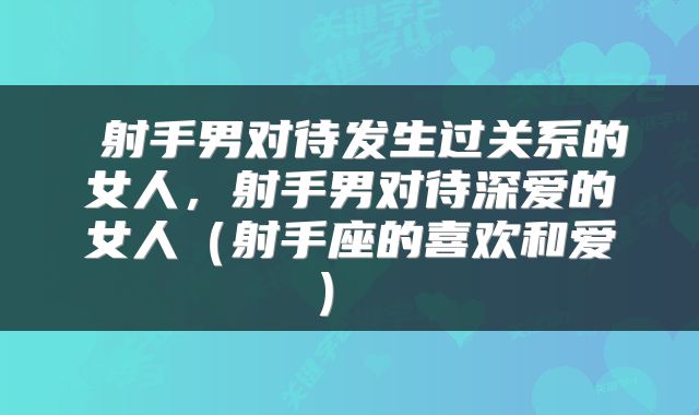  射手男对待发生过关系的女人，射手男对待深爱的女人（射手座的喜欢和爱） 