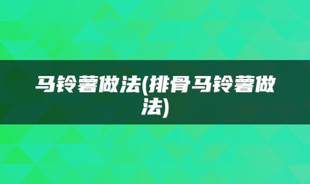 马铃薯做法(排骨马铃薯做法)