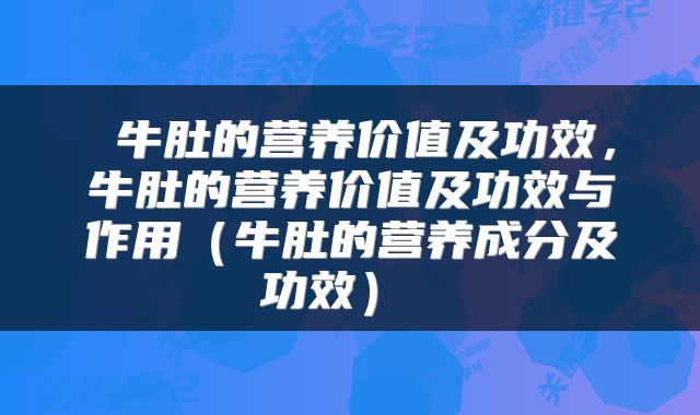  牛肚的营养价值及功效，牛肚的营养价值及功效与作用（牛肚的营养成分及功效） 