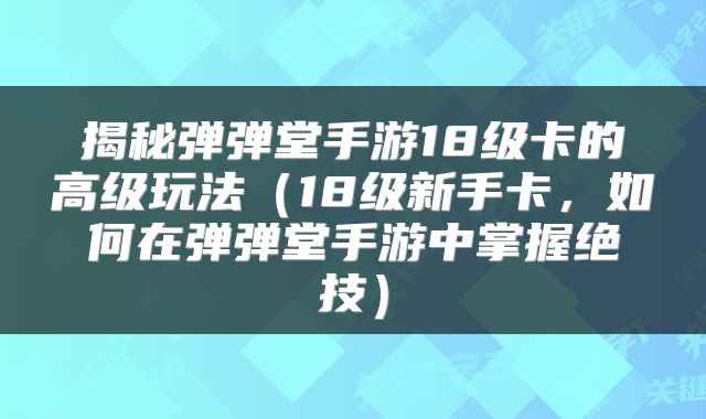 揭秘弹弹堂手游18级卡的高级玩法（18级新手卡，如何在弹弹堂手游中掌握绝技）