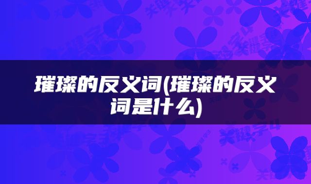 璀璨的反义词(璀璨的反义词是什么)
