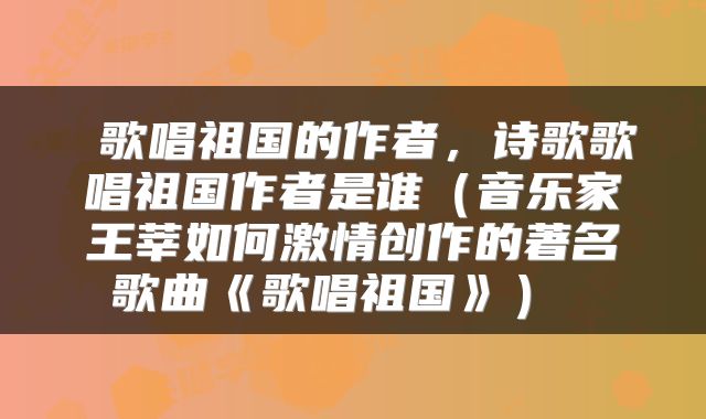  歌唱祖国的作者，诗歌歌唱祖国作者是谁（音乐家王莘如何激情创作的著名歌曲《歌唱祖国》） 