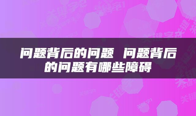 问题背后的问题 问题背后的问题有哪些障碍