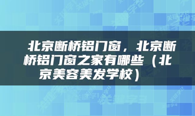  北京断桥铝门窗，北京断桥铝门窗之家有哪些（北京美容美发学校） 