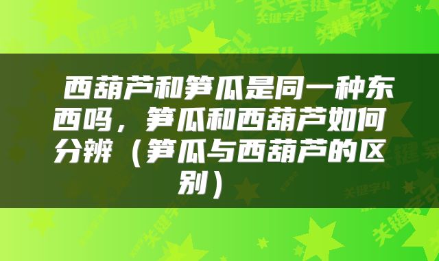  西葫芦和笋瓜是同一种东西吗，笋瓜和西葫芦如何分辨（笋瓜与西葫芦的区别） 