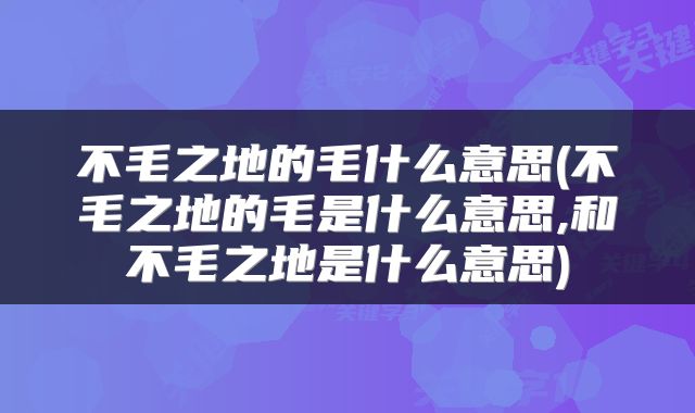 不毛之地的毛什么意思(不毛之地的毛是什么意思,和不毛之地是什么意思)