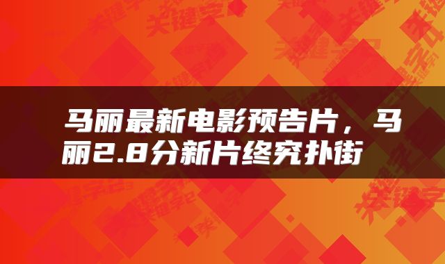 马丽最新电影预告片，马丽2.8分新片终究扑街 