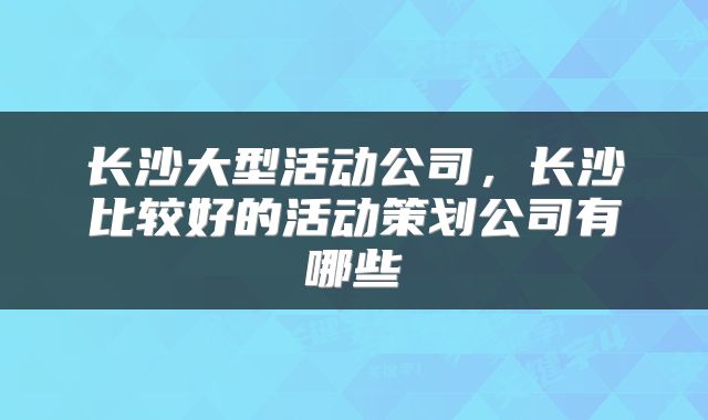 长沙大型活动公司，长沙比较好的活动策划公司有哪些