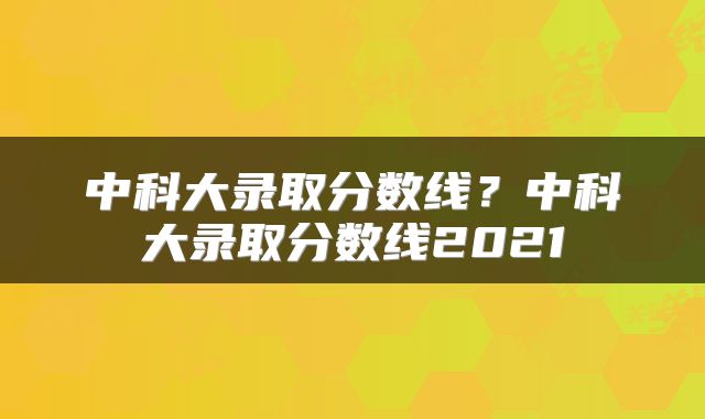 中科大录取分数线？中科大录取分数线2021