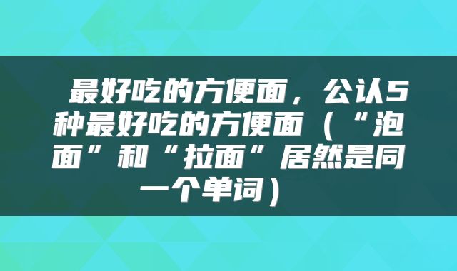  最好吃的方便面，公认5种最好吃的方便面（“泡面”和“拉面”居然是同一个单词） 