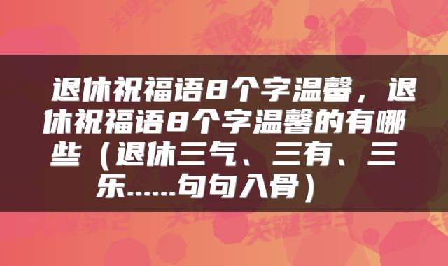  退休祝福语8个字温馨，退休祝福语8个字温馨的有哪些（退休三气、三有、三乐......句句入骨） 