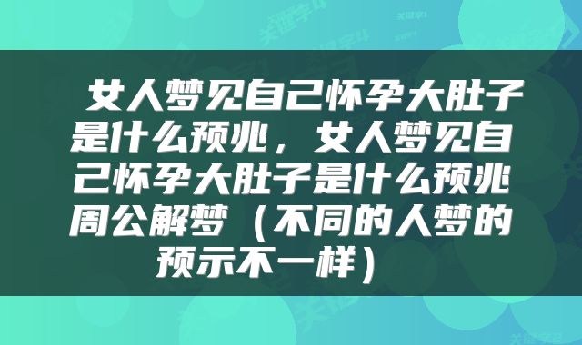  女人梦见自己怀孕大肚子是什么预兆，女人梦见自己怀孕大肚子是什么预兆周公解梦（不同的人梦的预示不一样） 