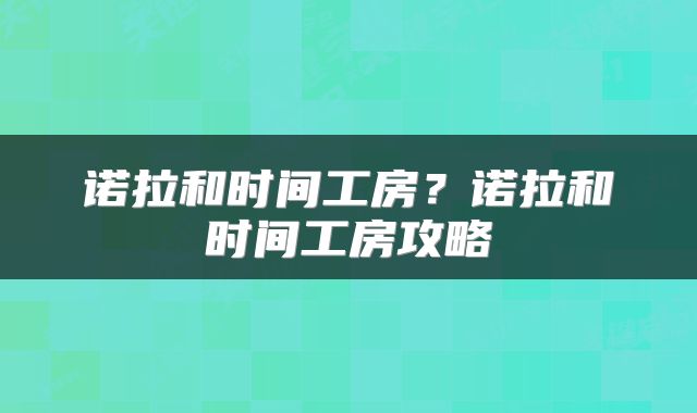 诺拉和时间工房？诺拉和时间工房攻略