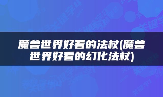 魔兽世界好看的法杖(魔兽世界好看的幻化法杖)