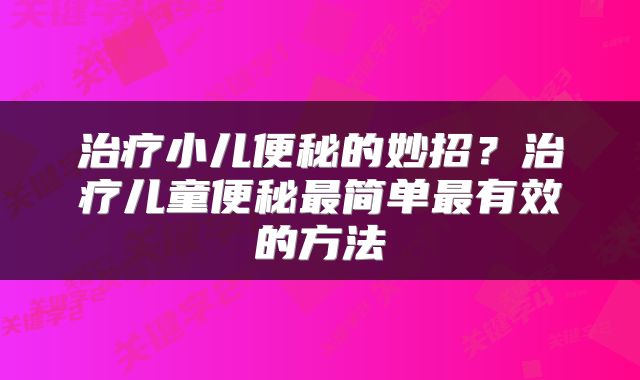 治疗小儿便秘的妙招？治疗儿童便秘最简单最有效的方法