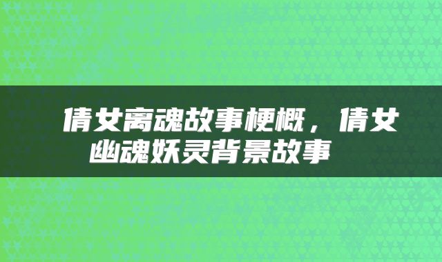  倩女离魂故事梗概，倩女幽魂妖灵背景故事 
