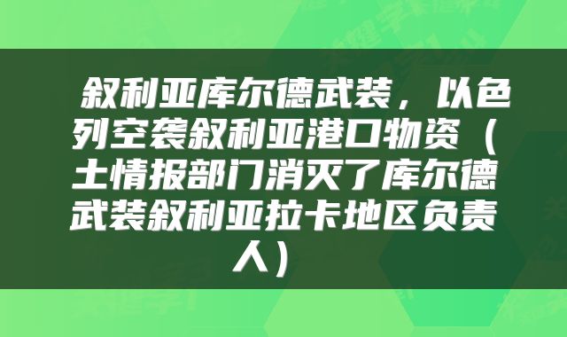  叙利亚库尔德武装，以色列空袭叙利亚港口物资（土情报部门消灭了库尔德武装叙利亚拉卡地区负责人） 