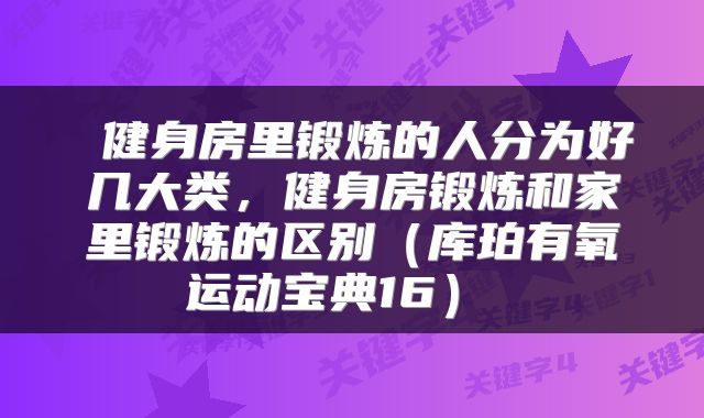  健身房里锻炼的人分为好几大类，健身房锻炼和家里锻炼的区别（库珀有氧运动宝典16） 