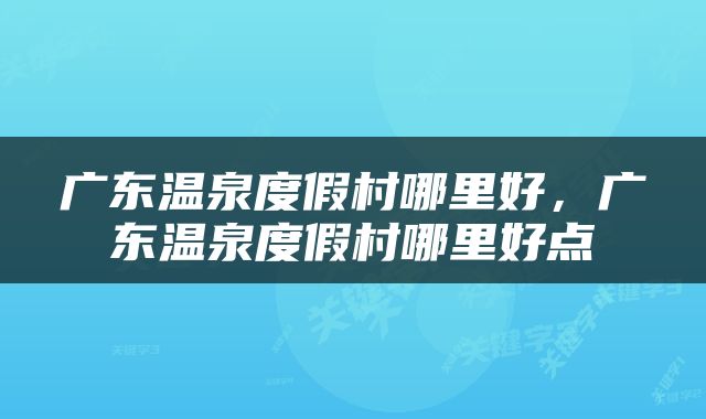 广东温泉度假村哪里好，广东温泉度假村哪里好点