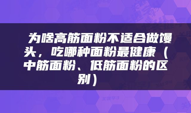  为啥高筋面粉不适合做馒头，吃哪种面粉最健康（中筋面粉、低筋面粉的区别） 