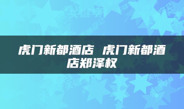 虎门新都酒店 虎门新都酒店郑泽权