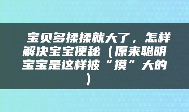  宝贝多揉揉就大了，怎样解决宝宝便秘（原来聪明宝宝是这样被“摸”大的） 