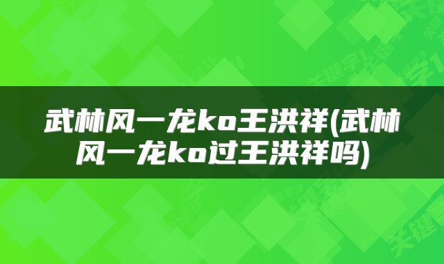 武林风一龙ko王洪祥(武林风一龙ko过王洪祥吗)