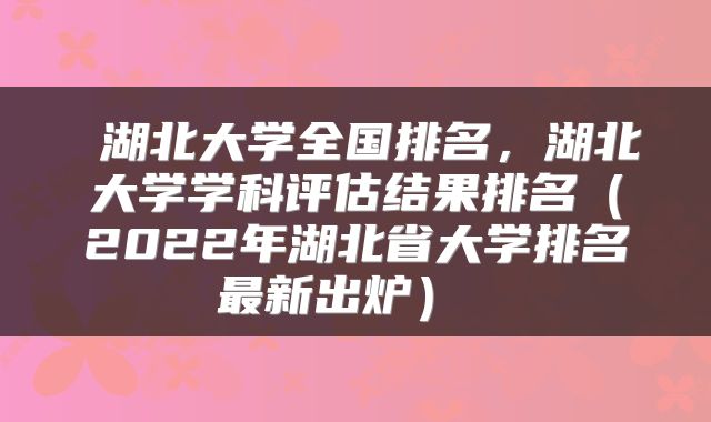  湖北大学全国排名，湖北大学学科评估结果排名（2022年湖北省大学排名最新出炉） 