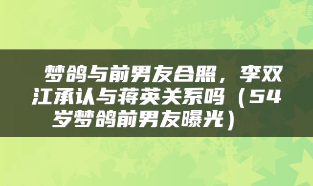  梦鸽与前男友合照，李双江承认与蒋英关系吗（54岁梦鸽前男友曝光） 